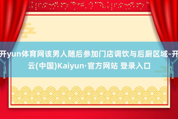 开yun体育网该男人随后参加门店调饮与后厨区域-开云(中国)Kaiyun·官方网站 登录入口