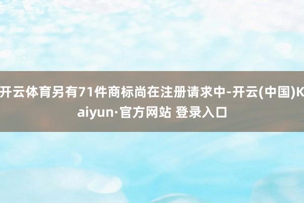 开云体育另有71件商标尚在注册请求中-开云(中国)Kaiyun·官方网站 登录入口