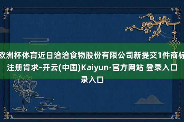欧洲杯体育近日洽洽食物股份有限公司新提交1件商标注册肯求-开云(中国)Kaiyun·官方网站 登录入口