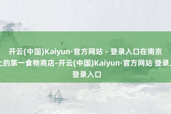 开云(中国)Kaiyun·官方网站 - 登录入口在南京路上的第一食物商店-开云(中国)Kaiyun·官方网站 登录入口