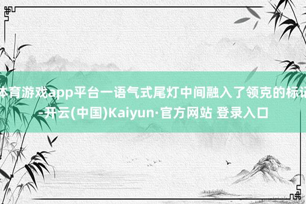 体育游戏app平台一语气式尾灯中间融入了领克的标记-开云(中国)Kaiyun·官方网站 登录入口