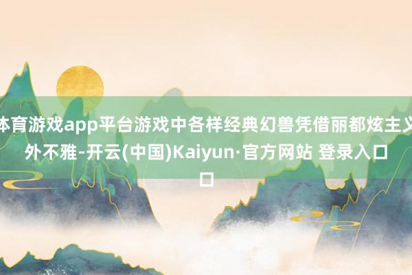 体育游戏app平台游戏中各样经典幻兽凭借丽都炫主义外不雅-开云(中国)Kaiyun·官方网站 登录入口
