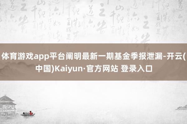 体育游戏app平台阐明最新一期基金季报泄漏-开云(中国)Kaiyun·官方网站 登录入口