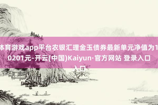 体育游戏app平台农银汇理金玉债券最新单元净值为1.0201元-开云(中国)Kaiyun·官方网站 登录入口