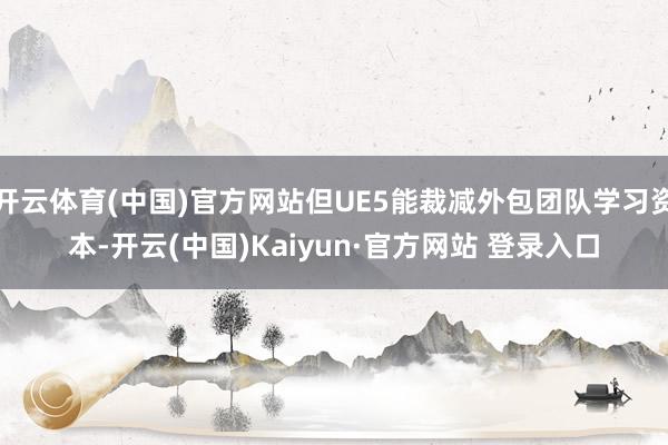 开云体育(中国)官方网站但UE5能裁减外包团队学习资本-开云(中国)Kaiyun·官方网站 登录入口