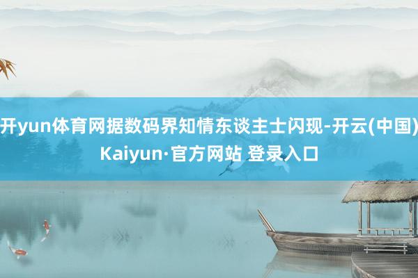 开yun体育网据数码界知情东谈主士闪现-开云(中国)Kaiyun·官方网站 登录入口