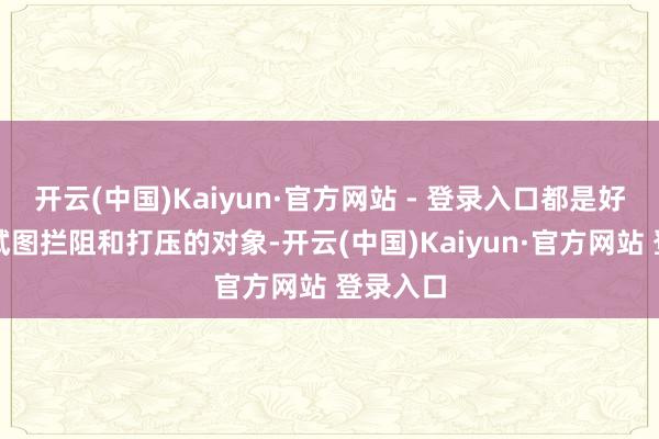 开云(中国)Kaiyun·官方网站 - 登录入口都是好意思国试图拦阻和打压的对象-开云(中国)Kaiyun·官方网站 登录入口