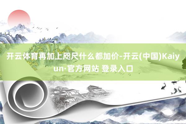 开云体育再加上咫尺什么都加价-开云(中国)Kaiyun·官方网站 登录入口