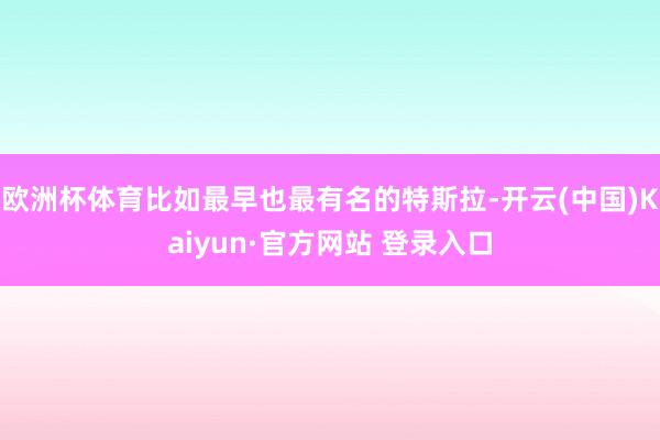 欧洲杯体育比如最早也最有名的特斯拉-开云(中国)Kaiyun·官方网站 登录入口