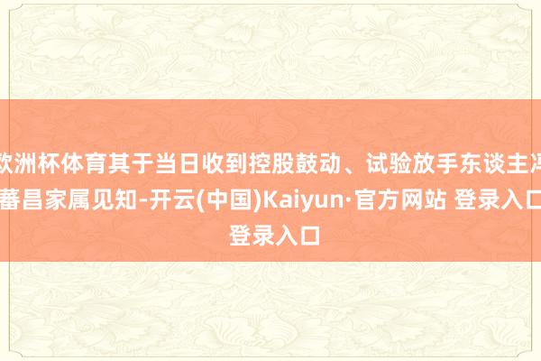 欧洲杯体育其于当日收到控股鼓动、试验放手东谈主冯蕃昌家属见知-开云(中国)Kaiyun·官方网站 登录入口