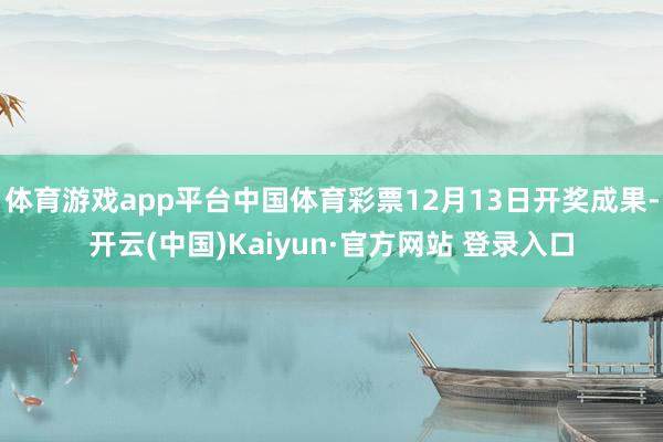 体育游戏app平台中国体育彩票12月13日开奖成果-开云(中国)Kaiyun·官方网站 登录入口