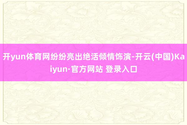 开yun体育网纷纷亮出绝活倾情饰演-开云(中国)Kaiyun·官方网站 登录入口