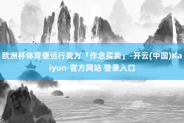 欧洲杯体育便运行我方「作念买卖」-开云(中国)Kaiyun·官方网站 登录入口