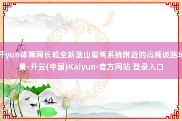 开yun体育网长城全新蓝山智驾系统附近的高频谈路场景-开云(中国)Kaiyun·官方网站 登录入口
