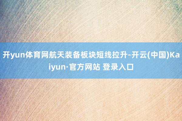 开yun体育网航天装备板块短线拉升-开云(中国)Kaiyun·官方网站 登录入口