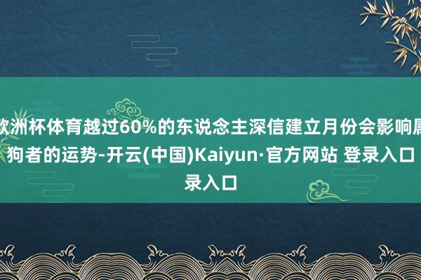 欧洲杯体育越过60%的东说念主深信建立月份会影响属狗者的运势-开云(中国)Kaiyun·官方网站 登录入口
