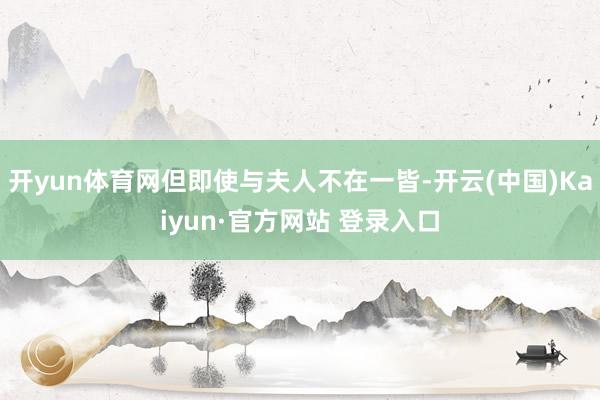 开yun体育网但即使与夫人不在一皆-开云(中国)Kaiyun·官方网站 登录入口