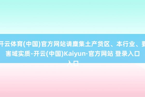 开云体育(中国)官方网站请麇集土产货区、本行业、要害域实质-开云(中国)Kaiyun·官方网站 登录入口