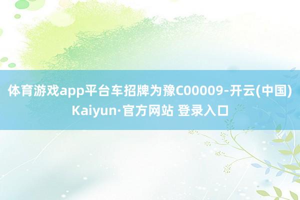 体育游戏app平台车招牌为豫C00009-开云(中国)Kaiyun·官方网站 登录入口