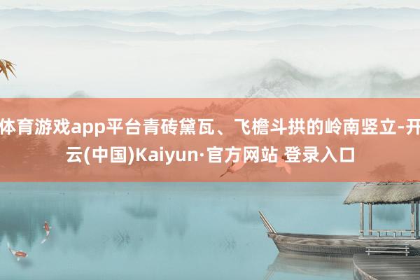 体育游戏app平台青砖黛瓦、飞檐斗拱的岭南竖立-开云(中国)Kaiyun·官方网站 登录入口