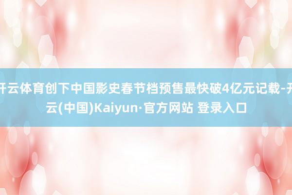 开云体育创下中国影史春节档预售最快破4亿元记载-开云(中国)Kaiyun·官方网站 登录入口