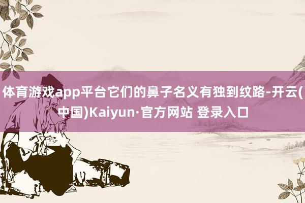 体育游戏app平台它们的鼻子名义有独到纹路-开云(中国)Kaiyun·官方网站 登录入口
