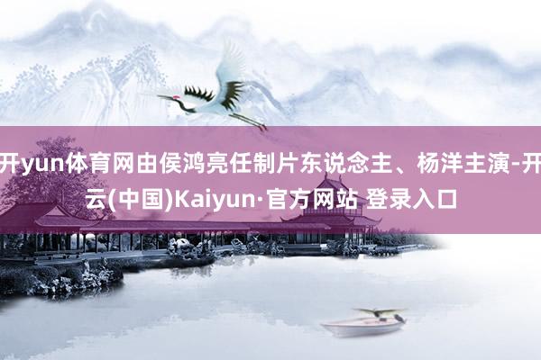 开yun体育网由侯鸿亮任制片东说念主、杨洋主演-开云(中国)Kaiyun·官方网站 登录入口