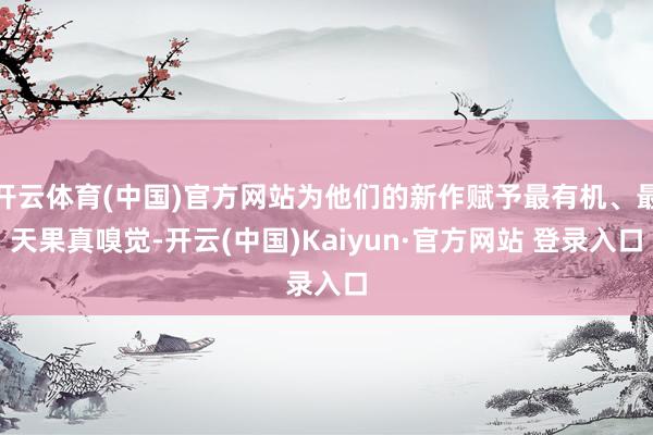 开云体育(中国)官方网站为他们的新作赋予最有机、最天果真嗅觉-开云(中国)Kaiyun·官方网站 登录入口