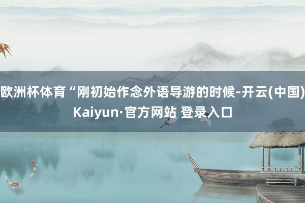 欧洲杯体育“刚初始作念外语导游的时候-开云(中国)Kaiyun·官方网站 登录入口