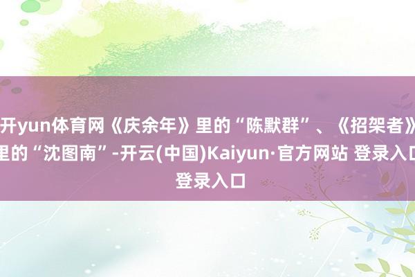 开yun体育网《庆余年》里的“陈默群”、《招架者》里的“沈图南”-开云(中国)Kaiyun·官方网站 登录入口