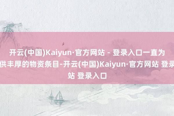 开云(中国)Kaiyun·官方网站 - 登录入口一直为她提供丰厚的物资条目-开云(中国)Kaiyun·官方网站 登录入口