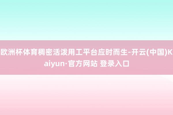 欧洲杯体育稠密活泼用工平台应时而生-开云(中国)Kaiyun·官方网站 登录入口