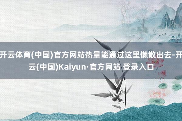 开云体育(中国)官方网站热量能通过这里懒散出去-开云(中国)Kaiyun·官方网站 登录入口