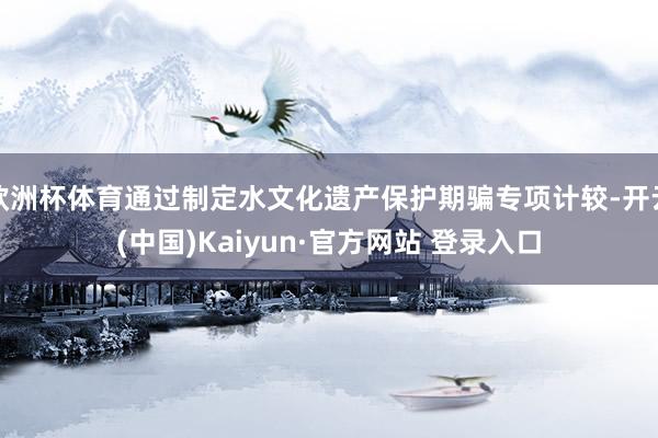 欧洲杯体育通过制定水文化遗产保护期骗专项计较-开云(中国)Kaiyun·官方网站 登录入口