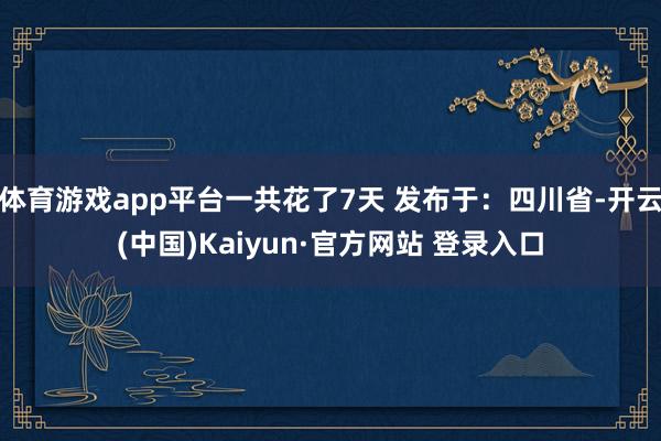 体育游戏app平台一共花了7天 发布于：四川省-开云(中国)Kaiyun·官方网站 登录入口