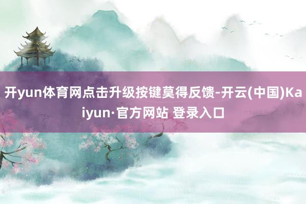 开yun体育网点击升级按键莫得反馈-开云(中国)Kaiyun·官方网站 登录入口