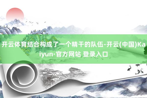 开云体育结合构成了一个精干的队伍-开云(中国)Kaiyun·官方网站 登录入口