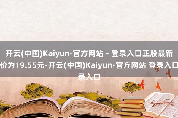 开云(中国)Kaiyun·官方网站 - 登录入口正股最新价为19.55元-开云(中国)Kaiyun·官方网站 登录入口