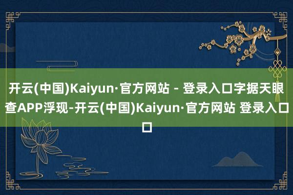 开云(中国)Kaiyun·官方网站 - 登录入口字据天眼查APP浮现-开云(中国)Kaiyun·官方网站 登录入口