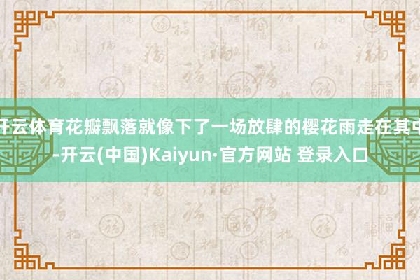 开云体育花瓣飘落就像下了一场放肆的樱花雨走在其中-开云(中国)Kaiyun·官方网站 登录入口