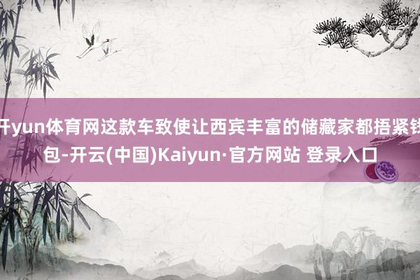 开yun体育网这款车致使让西宾丰富的储藏家都捂紧钱包-开云(中国)Kaiyun·官方网站 登录入口