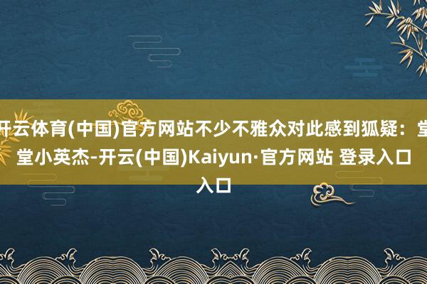 开云体育(中国)官方网站不少不雅众对此感到狐疑：堂堂小英杰-开云(中国)Kaiyun·官方网站 登录入口