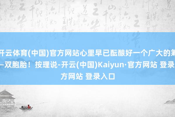开云体育(中国)官方网站心里早已酝酿好一个广大的筹码——双胞胎！按理说-开云(中国)Kaiyun·官方网站 登录入口
