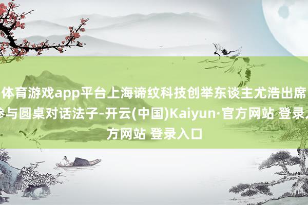 体育游戏app平台上海谛纹科技创举东谈主尤浩出席并参与圆桌对话法子-开云(中国)Kaiyun·官方网站 登录入口