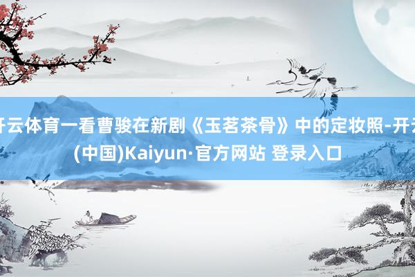 开云体育一看曹骏在新剧《玉茗茶骨》中的定妆照-开云(中国)Kaiyun·官方网站 登录入口