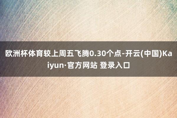 欧洲杯体育较上周五飞腾0.30个点-开云(中国)Kaiyun·官方网站 登录入口