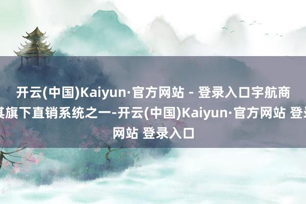 开云(中国)Kaiyun·官方网站 - 登录入口宇航商城是其旗下直销系统之一-开云(中国)Kaiyun·官方网站 登录入口