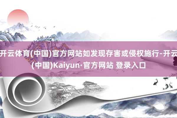 开云体育(中国)官方网站如发现存害或侵权施行-开云(中国)Kaiyun·官方网站 登录入口