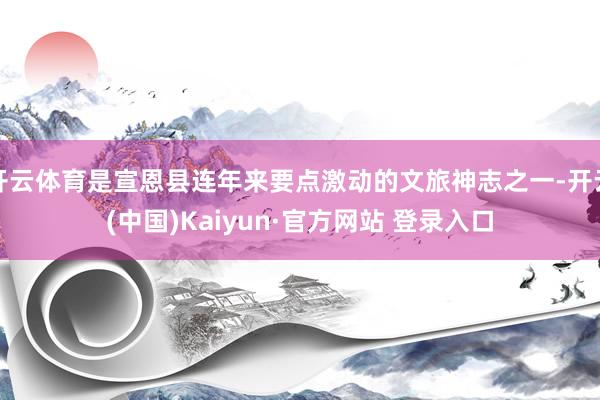 开云体育是宣恩县连年来要点激动的文旅神志之一-开云(中国)Kaiyun·官方网站 登录入口