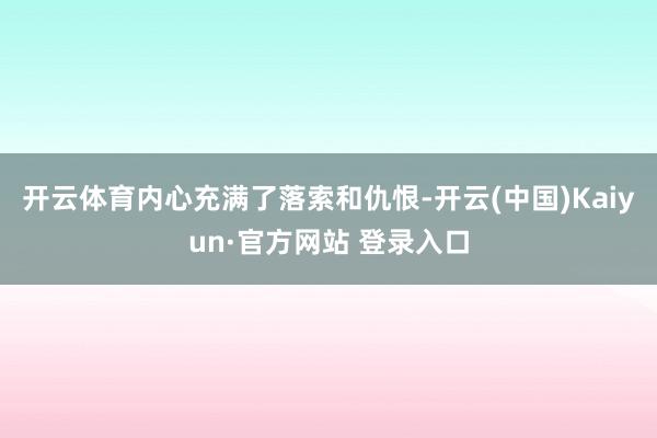开云体育内心充满了落索和仇恨-开云(中国)Kaiyun·官方网站 登录入口